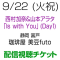 [配信視聴チケット] 9/22(火祝) 西村加奈＆山本アラタ「Is with You」Day1